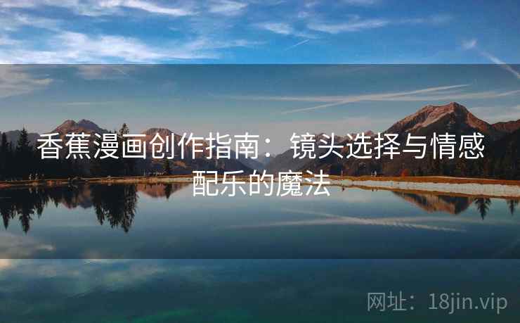 香蕉漫画创作指南:镜头选择与情感配乐的魔法 香蕉漫画创作指南:镜头选择与情感配乐的魔法