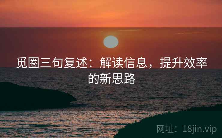 觅圈三句复述:解读信息,提升效率的新思路 觅圈三句复述:解读信息,提升效率的新思路