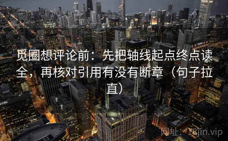 觅圈想评论前:先把轴线起点终点读全,再核对引用有没有断章(句子拉直) 觅圈想评论前:先把轴线起点终点读全,再核对引用有没有断章(句子拉直)