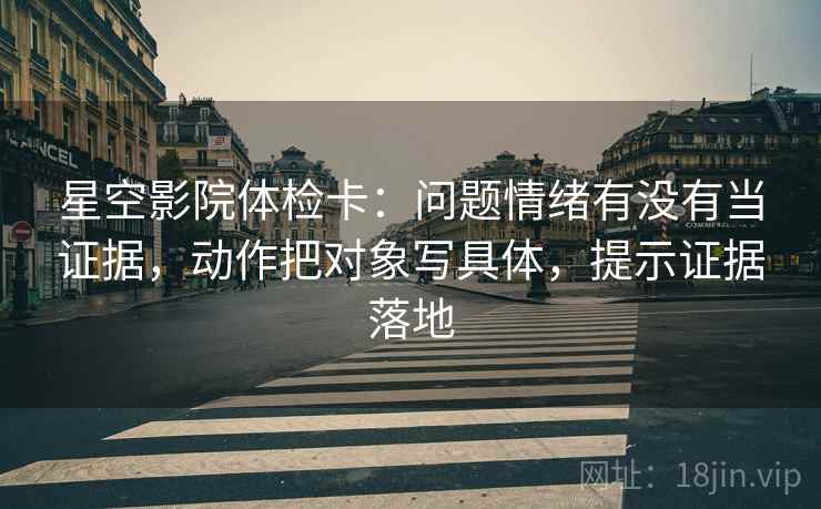 星空影院体检卡:问题情绪有没有当证据,动作把对象写具体,提示证据落地 星空影院体检卡:问题情绪有没有当证据,动作把对象写具体,提示证据落地