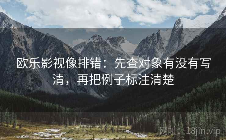 欧乐影视像排错:先查对象有没有写清,再把例子标注清楚 欧乐影视像排错:先查对象有没有写清,再把例子标注清楚