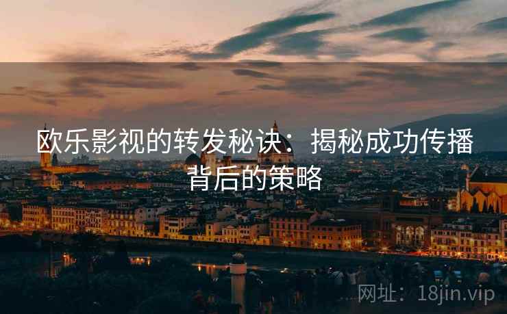 欧乐影视的转发秘诀:揭秘成功传播背后的策略 欧乐影视的转发秘诀:揭秘成功传播背后的策略