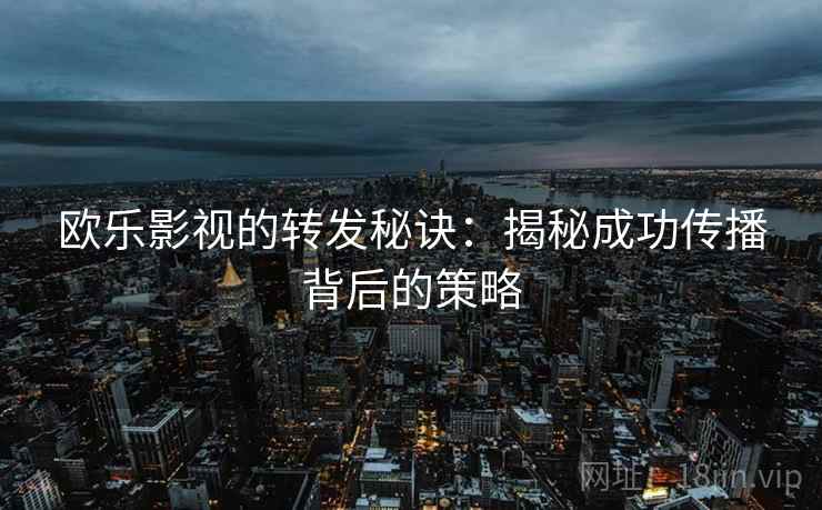 欧乐影视的转发秘诀:揭秘成功传播背后的策略 欧乐影视的转发秘诀:揭秘成功传播背后的策略