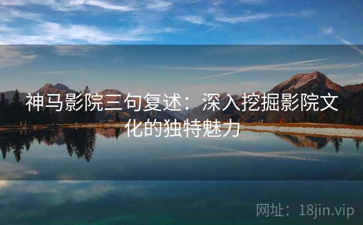 神马影院三句复述:深入挖掘影院文化的独特魅力 神马影院三句复述:深入挖掘影院文化的独特魅力