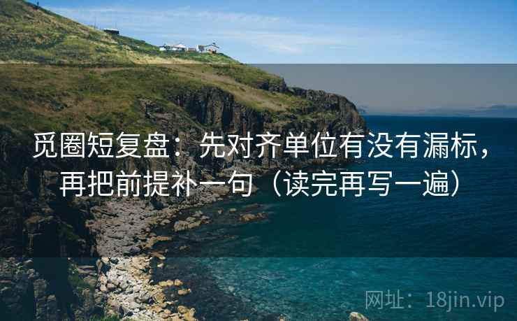 觅圈短复盘:先对齐单位有没有漏标,再把前提补一句(读完再写一遍) 觅圈短复盘:先对齐单位有没有漏标,再把前提补一句(读完再写一遍)