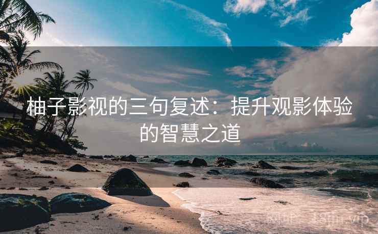 柚子影视的三句复述:提升观影体验的智慧之道 柚子影视的三句复述:提升观影体验的智慧之道