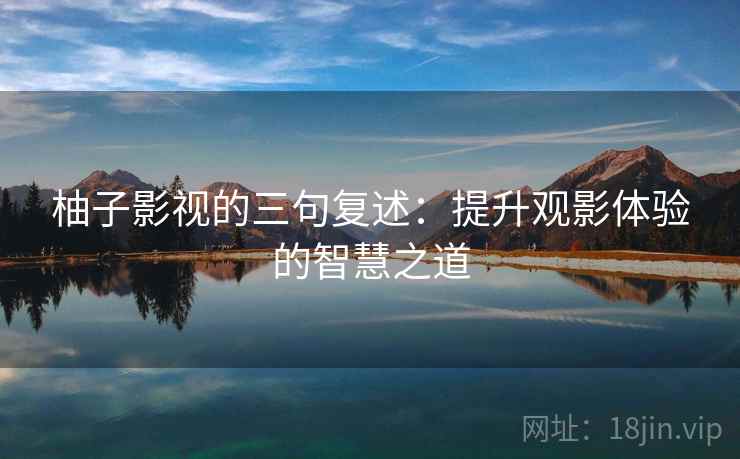 柚子影视的三句复述:提升观影体验的智慧之道 柚子影视的三句复述:提升观影体验的智慧之道